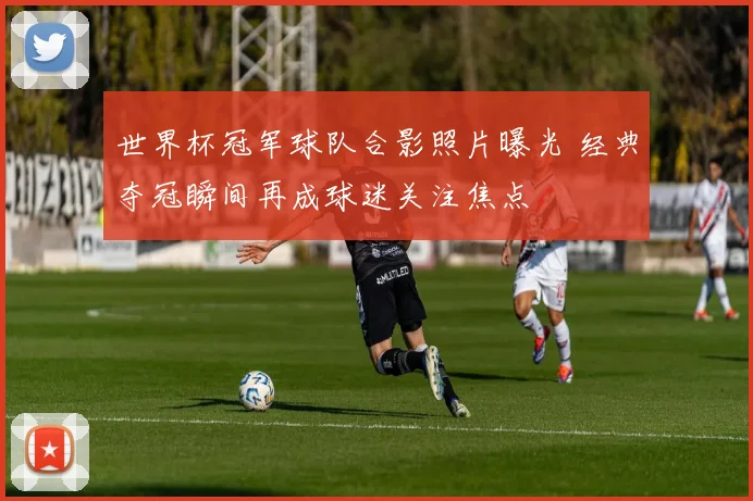 世界杯冠军球队合影照片曝光 经典夺冠瞬间再成球迷关注焦点