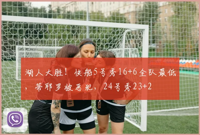 湖人大胜！快船5号秀16+6全队最低，蒂耶罗被恶犯，24号秀23+2
