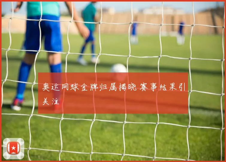 奥运网球金牌归属揭晓 赛事结果引关注