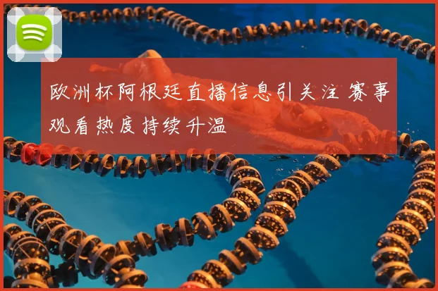 欧洲杯阿根廷直播信息引关注 赛事观看热度持续升温