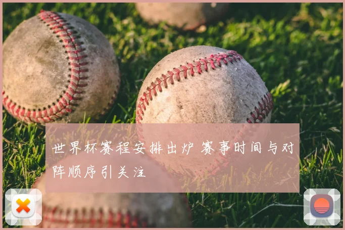 世界杯赛程安排出炉 赛事时间与对阵顺序引关注