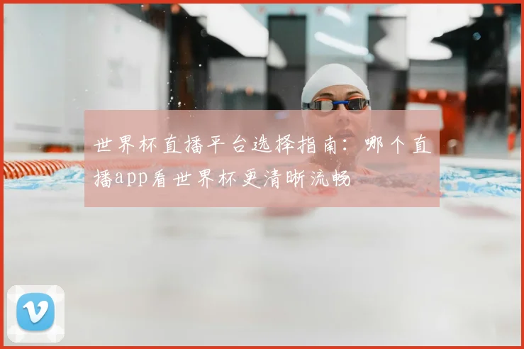 世界杯直播平台选择指南:哪个直播app看世界杯更清晰流畅