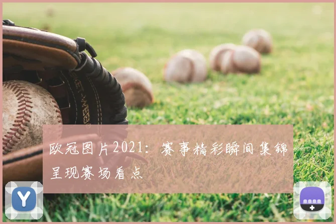 欧冠图片2021：赛事精彩瞬间集锦呈现赛场看点