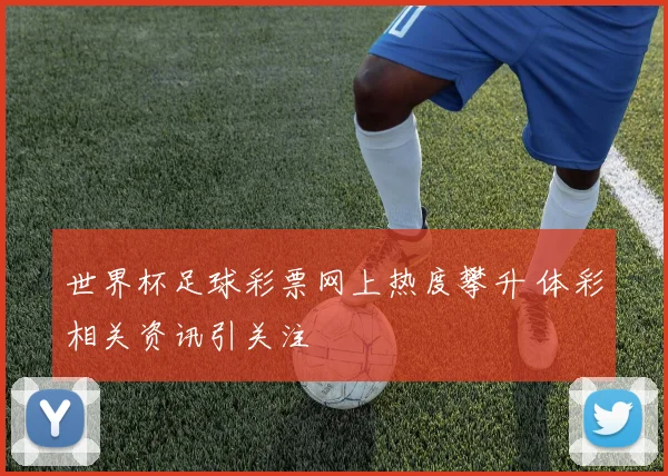世界杯足球彩票网上热度攀升 体彩相关资讯引关注