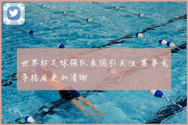 世界杯足球强队表现引关注 赛事竞争格局更加清晰