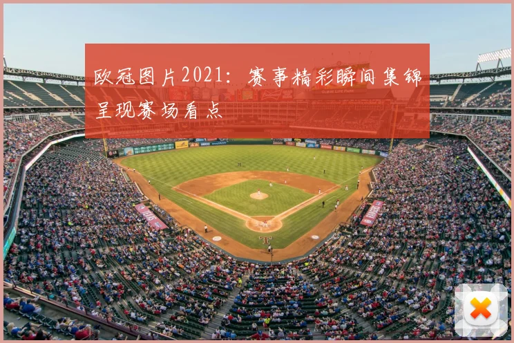 欧冠图片2021:赛事精彩瞬间集锦呈现赛场看点