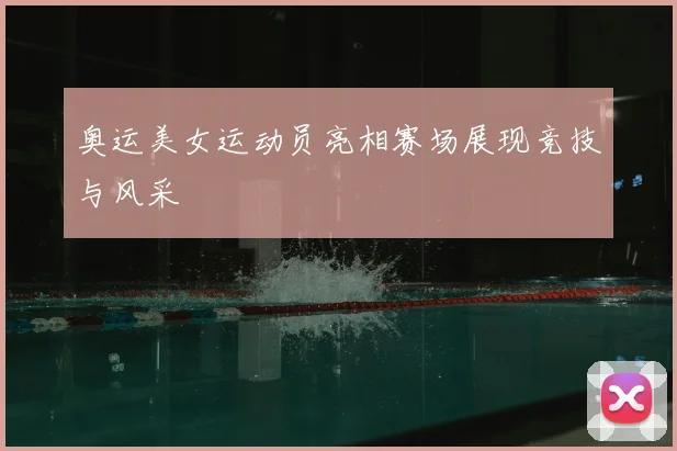 奥运美女运动员亮相赛场展现竞技与风采