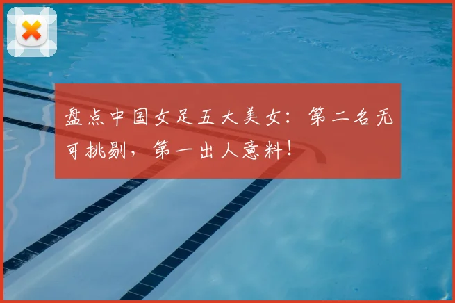 盘点中国女足五大美女：第二名无可挑剔，第一出人意料！