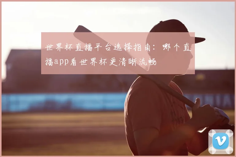 世界杯直播平台选择指南:哪个直播app看世界杯更清晰流畅