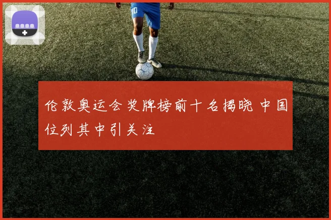 伦敦奥运会奖牌榜前十名揭晓 中国位列其中引关注