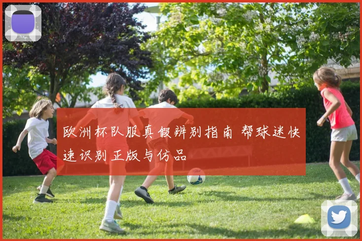 欧洲杯队服真假辨别指南 帮球迷快速识别正版与仿品