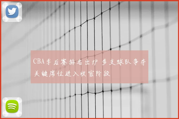 CBA季后赛排名出炉 多支球队争夺关键席位进入收官阶段
