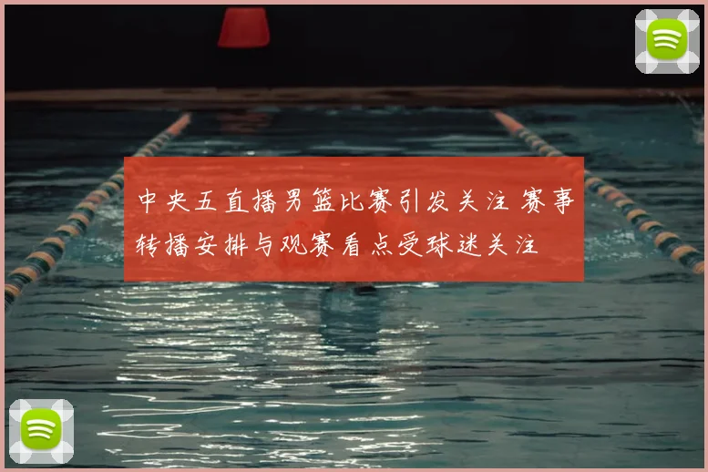 中央五直播男篮比赛引发关注 赛事转播安排与观赛看点受球迷关注