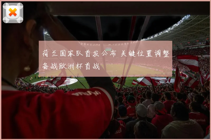 荷兰国家队首发公布 关键位置调整备战欧洲杯首战