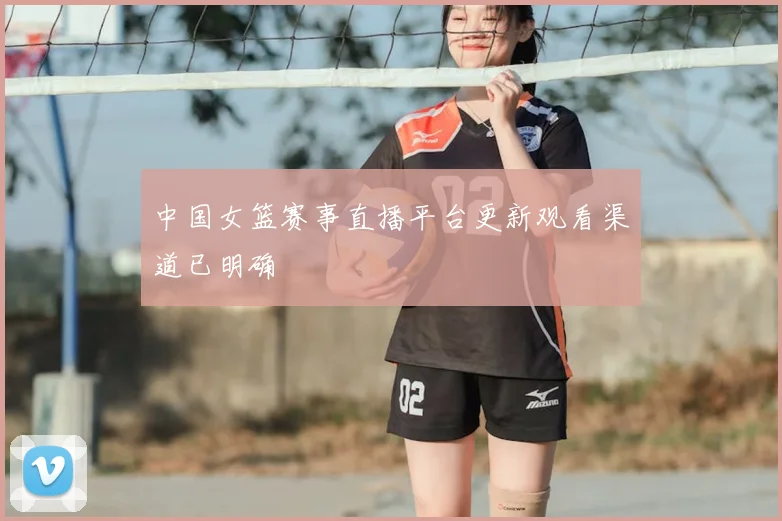 中国女篮赛事直播平台更新观看渠道已明确