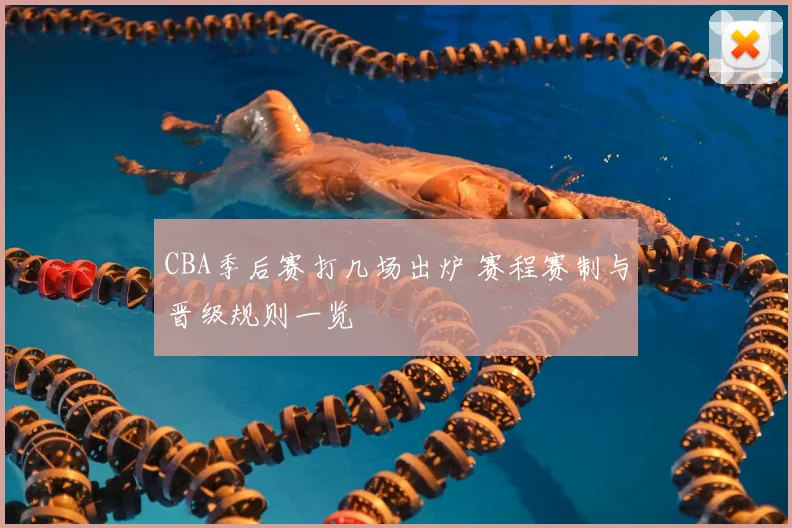 CBA季后赛打几场出炉 赛程赛制与晋级规则一览