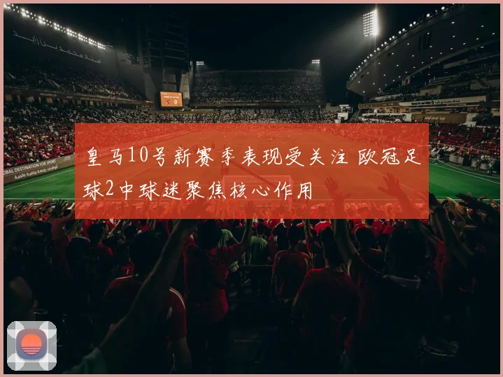 皇马10号新赛季表现受关注 欧冠足球2中球迷聚焦核心作用