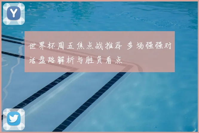 世界杯周五焦点战推荐 多场强强对话盘路解析与胜负看点