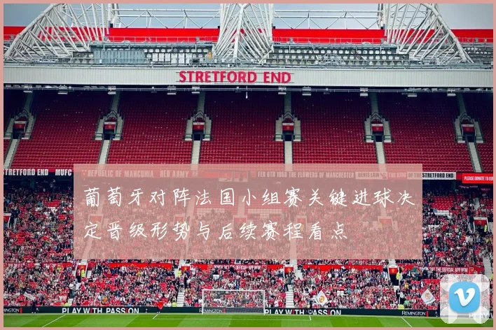 葡萄牙对阵法国小组赛关键进球决定晋级形势与后续赛程看点