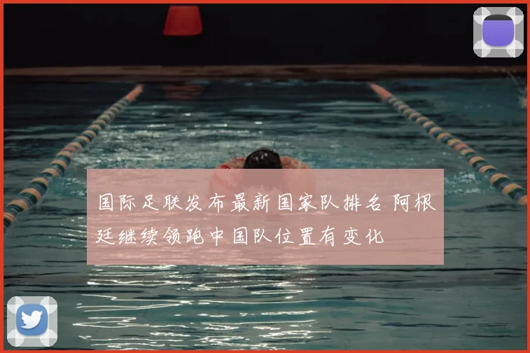 国际足联发布最新国家队排名 阿根廷继续领跑中国队位置有变化