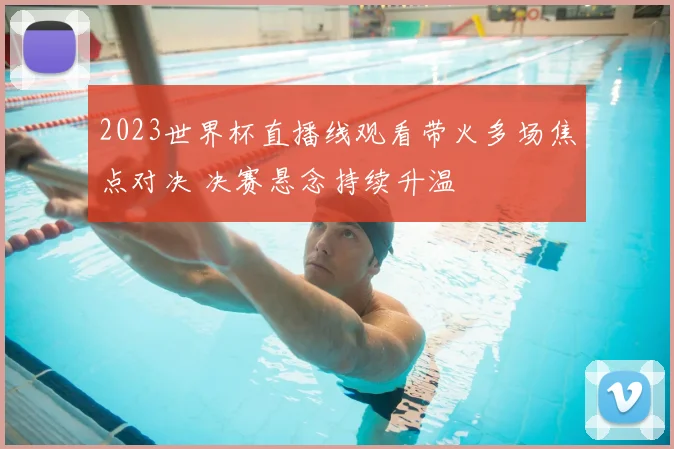 2023世界杯直播线观看带火多场焦点对决 决赛悬念持续升温