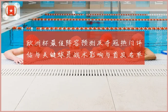 欧洲杯最佳阵容预测及夺冠热门评估与关键球员战术影响与首发名单