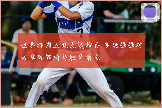 世界杯周五焦点战推荐 多场强强对话盘路解析与胜负看点