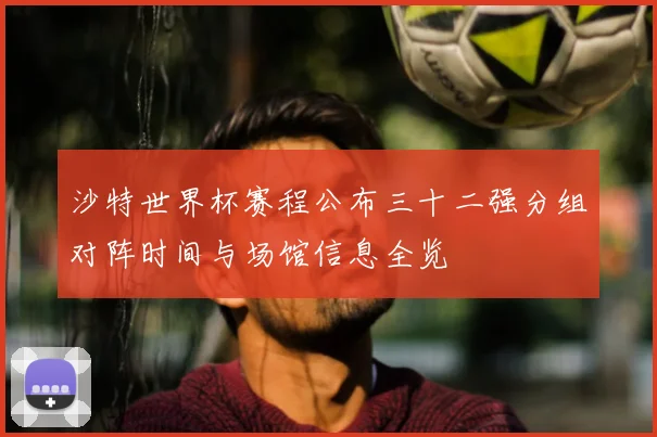 沙特世界杯赛程公布三十二强分组对阵时间与场馆信息全览