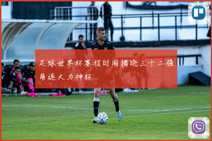 足球世界杯赛程时间揭晓三十二强角逐大力神杯