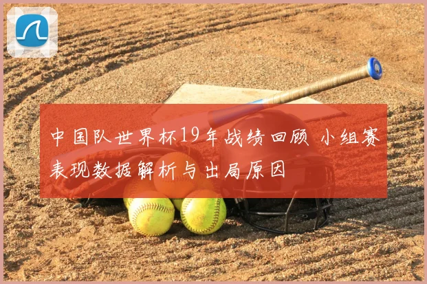 中国队世界杯19年战绩回顾 小组赛表现数据解析与出局原因