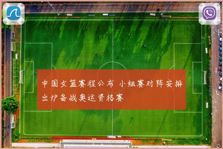 中国女篮赛程公布 小组赛对阵安排出炉备战奥运资格赛