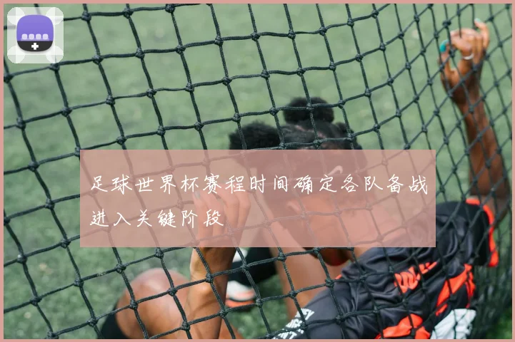 足球世界杯赛程时间确定各队备战进入关键阶段