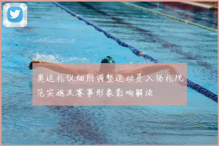 奥运礼仪细则调整运动员入场礼规范实施及赛事形象影响解读