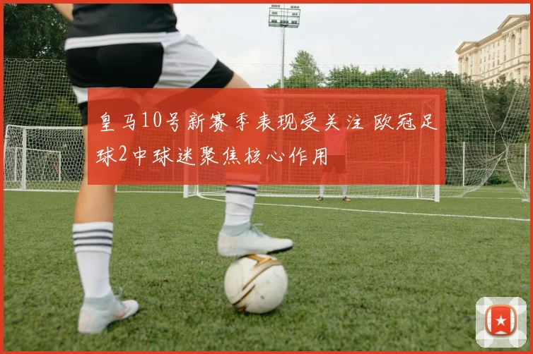 皇马10号新赛季表现受关注 欧冠足球2中球迷聚焦核心作用