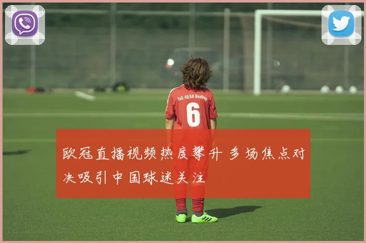 欧冠直播视频热度攀升 多场焦点对决吸引中国球迷关注