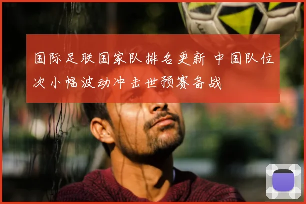 国际足联国家队排名更新 中国队位次小幅波动冲击世预赛备战