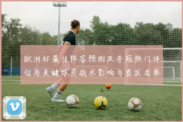 欧洲杯最佳阵容预测及夺冠热门评估与关键球员战术影响与首发名单
