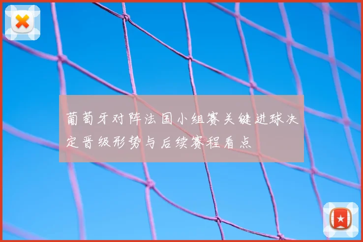 葡萄牙对阵法国小组赛关键进球决定晋级形势与后续赛程看点