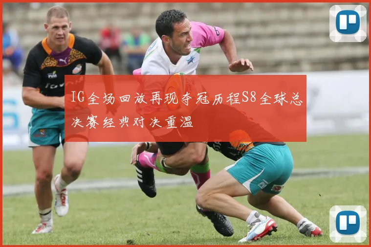 IG全场回放再现夺冠历程S8全球总决赛经典对决重温