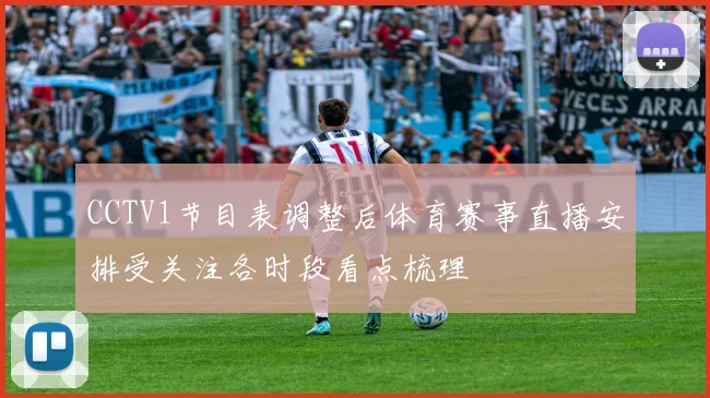 CCTV1节目表调整后体育赛事直播安排受关注各时段看点梳理