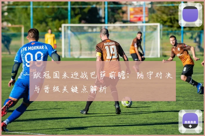 欧冠国米迎战巴萨前瞻:防守对决与晋级关键点解析
