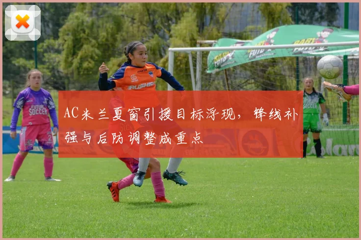 AC米兰夏窗引援目标浮现，锋线补强与后防调整成重点