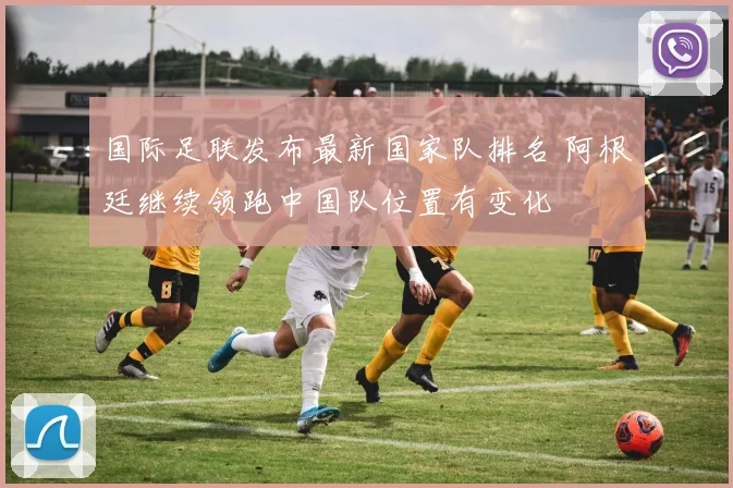 国际足联发布最新国家队排名 阿根廷继续领跑中国队位置有变化